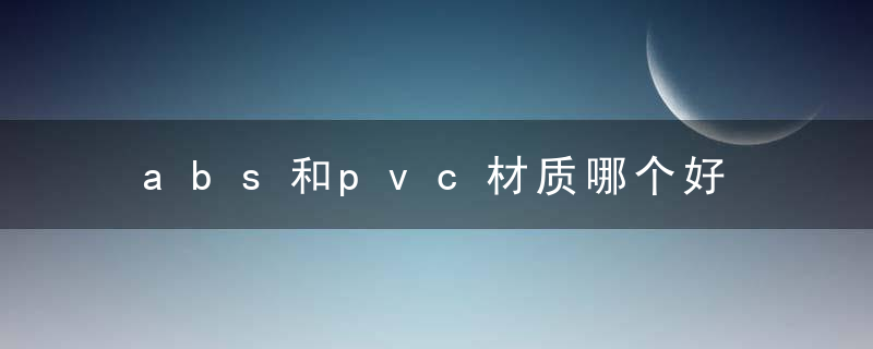 abs和pvc材质哪个好 abs塑料和pvc哪个好